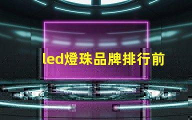 led燈珠品牌排行前十名國內有哪些 led燈珠生產廠家排名
